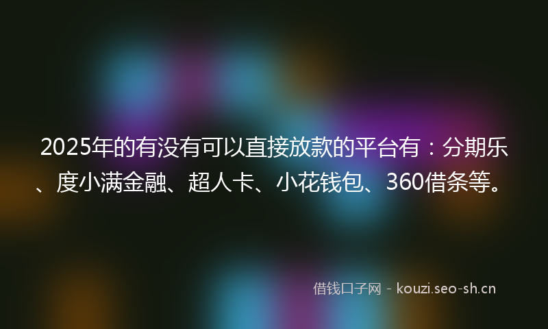 2025年的有没有可以直接放款的平台有：分期乐、度小满金融、超人卡、小花钱包、360借条等。