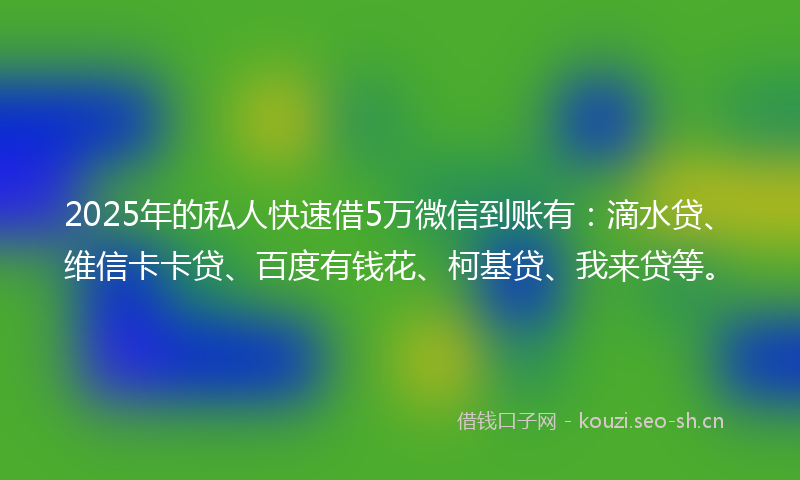 2025年的私人快速借5万微信到账有：滴水贷、维信卡卡贷、百度有钱花、柯基贷、我来贷等。