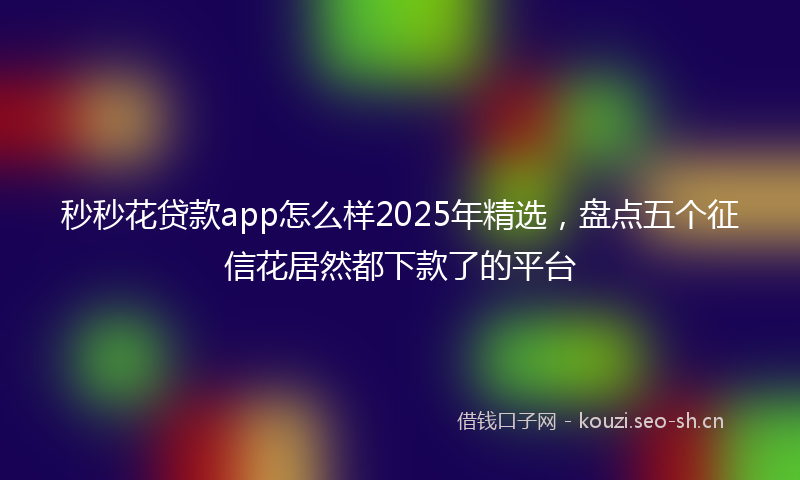 秒秒花贷款app怎么样2025年精选，盘点五个征信花居然都下款了的平台