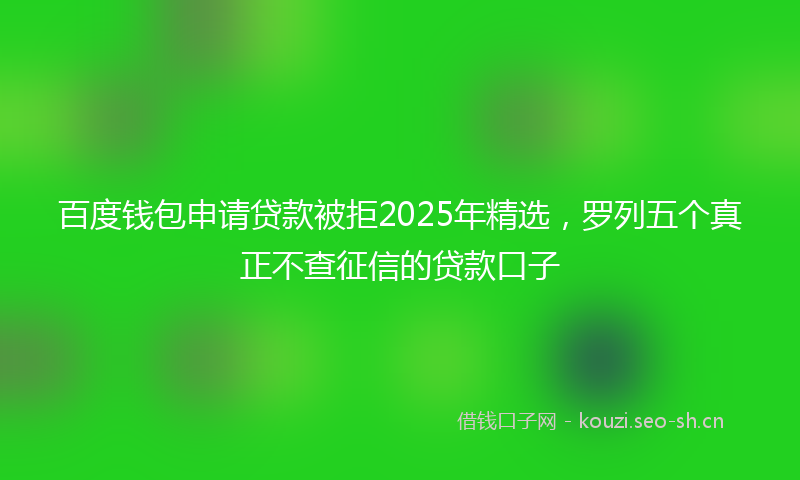 百度钱包申请贷款被拒2025年精选，罗列五个真正不查征信的贷款口子