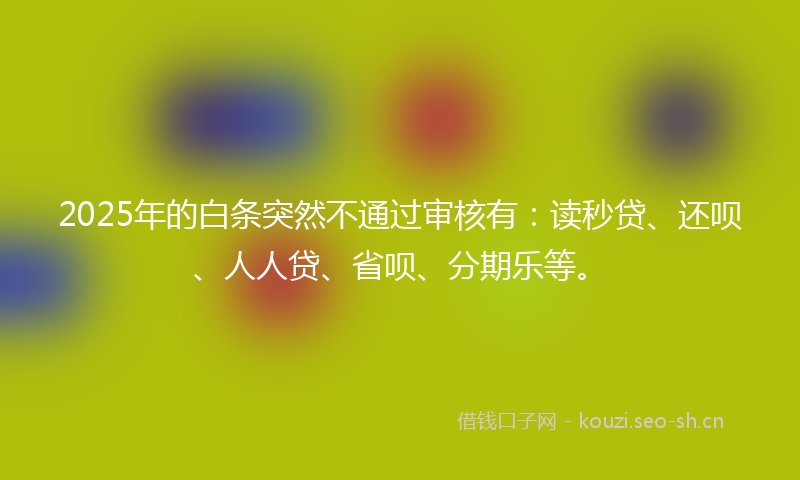 2025年的白条突然不通过审核有：读秒贷、还呗、人人贷、省呗、分期乐等。