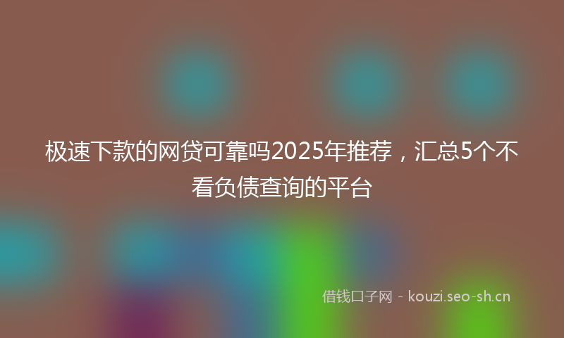 极速下款的网贷可靠吗2025年推荐，汇总5个不看负债查询的平台