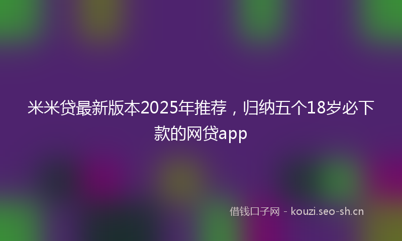 米米贷最新版本2025年推荐，归纳五个18岁必下款的网贷app