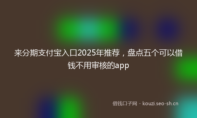 来分期支付宝入口2025年推荐，盘点五个可以借钱不用审核的app