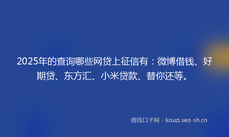 2025年的查询哪些网贷上征信有：微博借钱、好期贷、东方汇、小米贷款、替你还等。