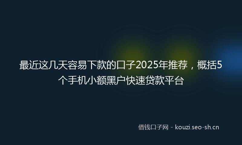 最近这几天容易下款的口子2025年推荐，概括5个手机小额黑户快速贷款平台