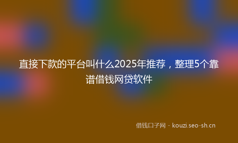 直接下款的平台叫什么2025年推荐，整理5个靠谱借钱网贷软件