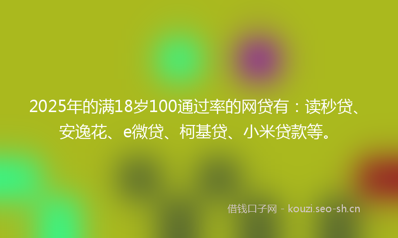 2025年的满18岁100通过率的网贷有:读秒贷、安逸花、e微贷、柯基贷、小米贷款等。