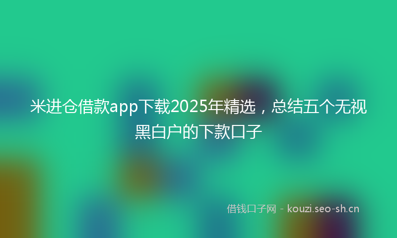 米进仓借款app下载2025年精选，总结五个无视黑白户的下款口子
