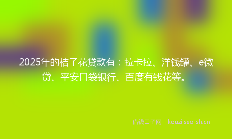 2025年的桔子花贷款有：拉卡拉、洋钱罐、e微贷、平安口袋银行、百度有钱花等。