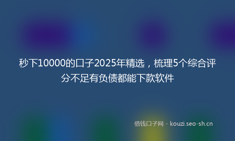秒下10000的口子2025年精选，梳理5个综合评分不足有负债都能下款软件