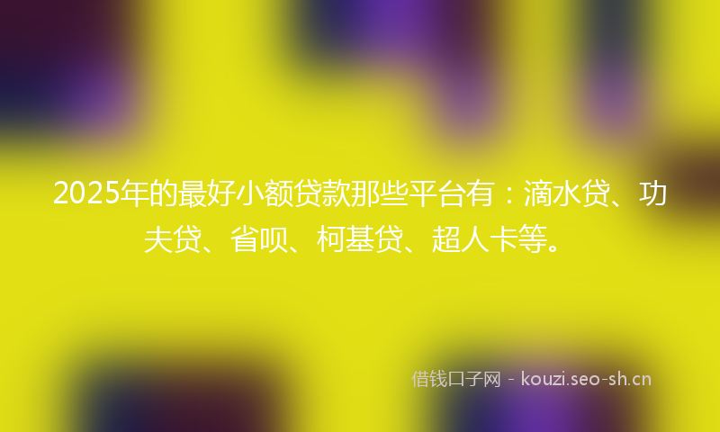 2025年的最好小额贷款那些平台有：滴水贷、功夫贷、省呗、柯基贷、超人卡等。