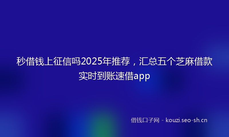秒借钱上征信吗2025年推荐，汇总五个芝麻借款实时到账速借app