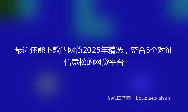最近还能下款的网贷2025年精选，整合5个对征信宽松的网贷平台