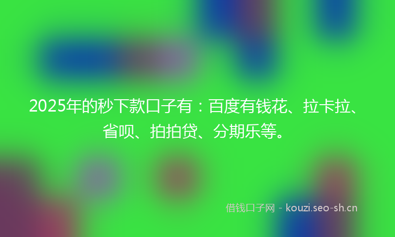 2025年的秒下款口子有：百度有钱花、拉卡拉、省呗、拍拍贷、分期乐等。