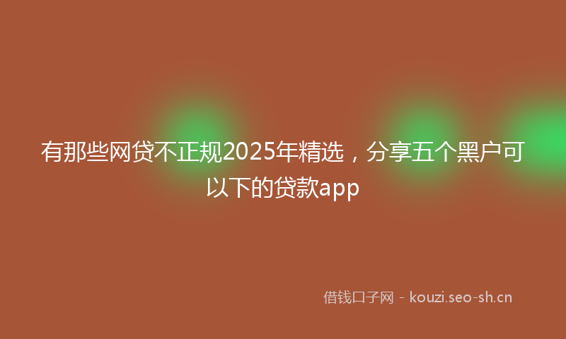 有那些网贷不正规2025年精选，分享五个黑户可以下的贷款app