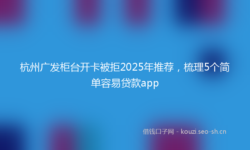 杭州广发柜台开卡被拒2025年推荐，梳理5个简单容易贷款app