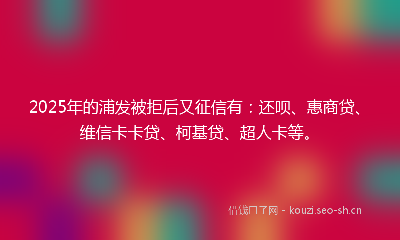 2025年的浦发被拒后又征信有:还呗、惠商贷、维信卡卡贷、柯基贷、超人卡等。