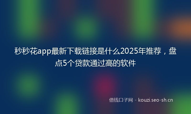 秒秒花app最新下载链接是什么2025年推荐，盘点5个贷款通过高的软件