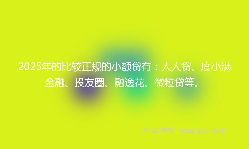 2025年的比较正规的小额贷有：人人贷、度小满金融、投友圈、融逸花、微粒贷等。