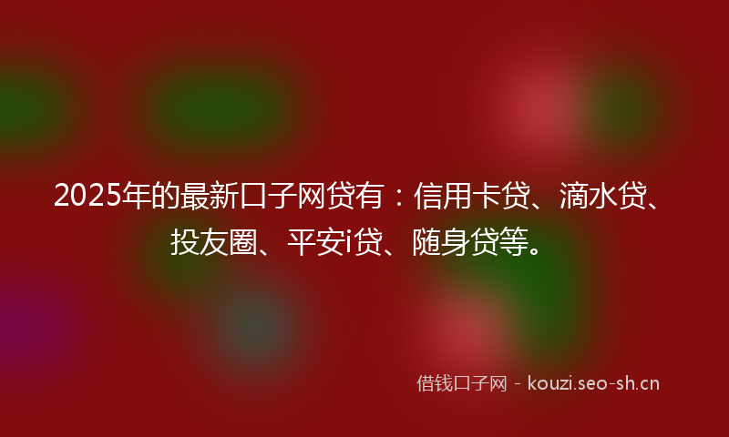2025年的最新口子网贷有:信用卡贷、滴水贷、投友圈、平安i贷、随身贷等。