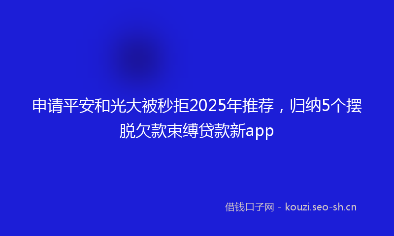 申请平安和光大被秒拒2025年推荐，归纳5个摆脱欠款束缚贷款新app