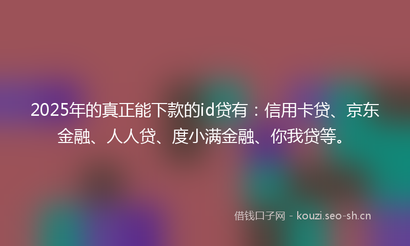 2025年的真正能下款的id贷有：信用卡贷、京东金融、人人贷、度小满金融、你我贷等。