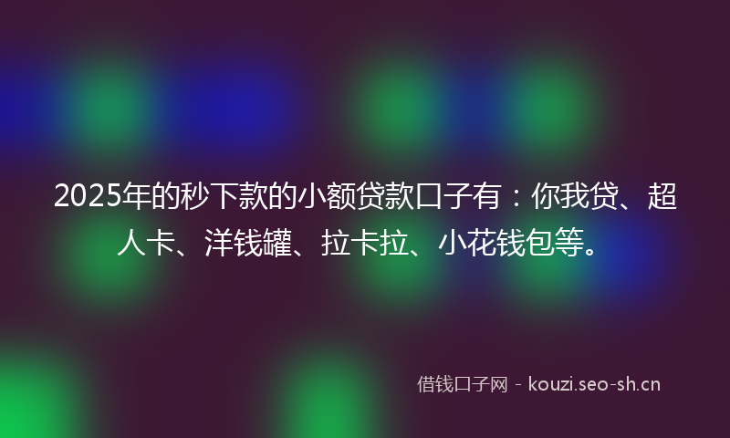 2025年的秒下款的小额贷款口子有：你我贷、超人卡、洋钱罐、拉卡拉、小花钱包等。