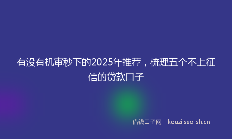 有没有机审秒下的2025年推荐，梳理五个不上征信的贷款口子