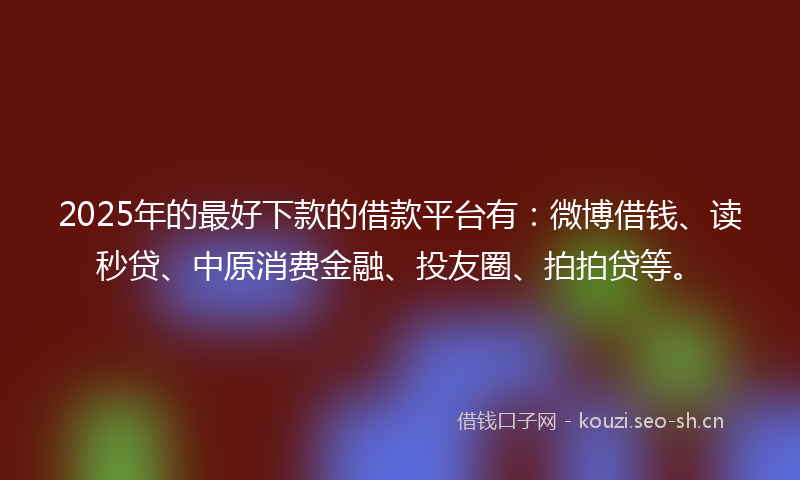 2025年的最好下款的借款平台有：微博借钱、读秒贷、中原消费金融、投友圈、拍拍贷等。