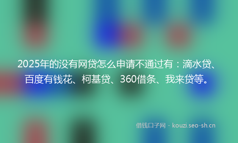 2025年的没有网贷怎么申请不通过有：滴水贷、百度有钱花、柯基贷、360借条、我来贷等。