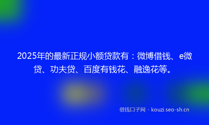 2025年的最新正规小额贷款有：微博借钱、e微贷、功夫贷、百度有钱花、融逸花等。