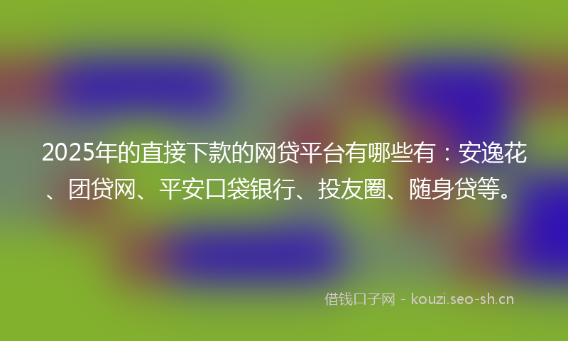 2025年的直接下款的网贷平台有哪些有：安逸花、团贷网、平安口袋银行、投友圈、随身贷等。