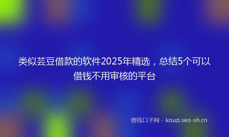类似芸豆借款的软件2025年精选，总结5个可以借钱不用审核的平台