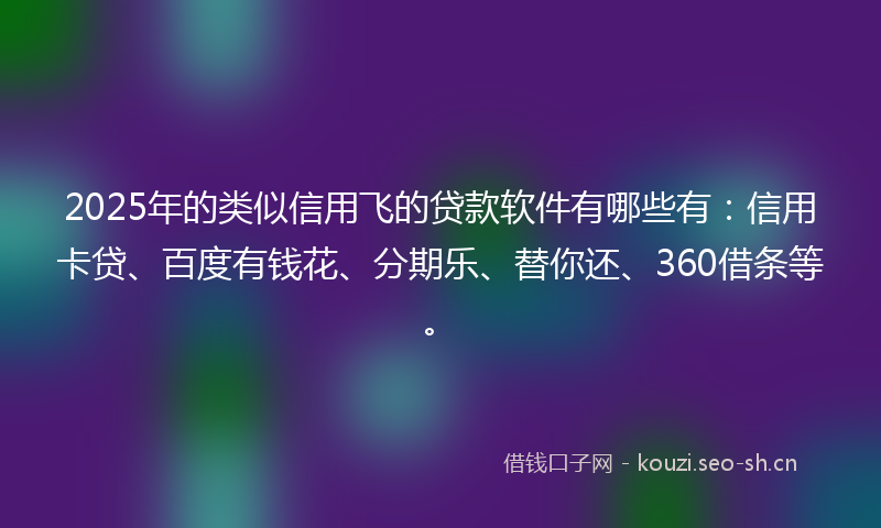 2025年的类似信用飞的贷款软件有哪些有：信用卡贷、百度有钱花、分期乐、替你还、360借条等。