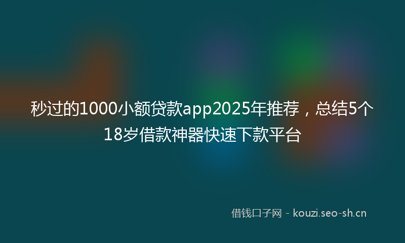 秒过的1000小额贷款app2025年推荐，总结5个18岁借款神器快速下款平台