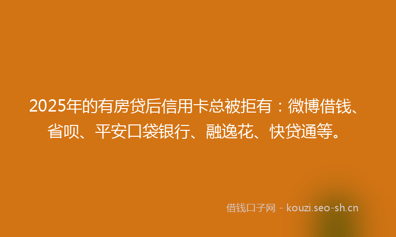 2025年的有房贷后信用卡总被拒有：微博借钱、省呗、平安口袋银行、融逸花、快贷通等。