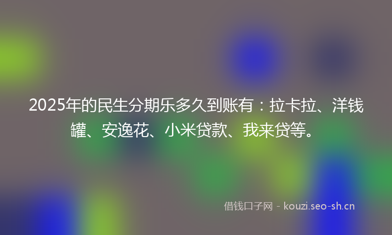 2025年的民生分期乐多久到账有：拉卡拉、洋钱罐、安逸花、小米贷款、我来贷等。