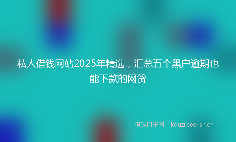 私人借钱网站2025年精选，汇总五个黑户逾期也能下款的网贷