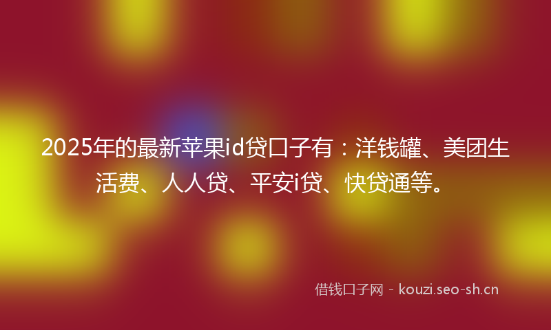 2025年的最新苹果id贷口子有：洋钱罐、美团生活费、人人贷、平安i贷、快贷通等。
