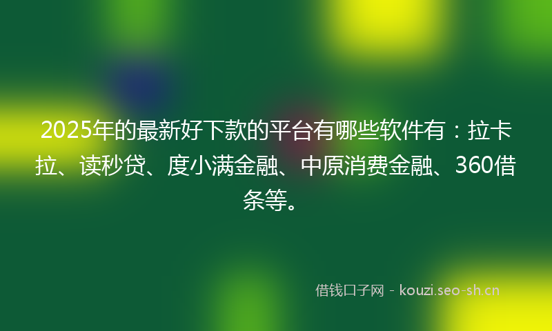 2025年的最新好下款的平台有哪些软件有：拉卡拉、读秒贷、度小满金融、中原消费金融、360借条等。