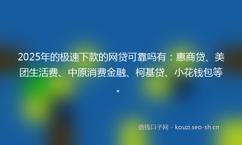 2025年的极速下款的网贷可靠吗有：惠商贷、美团生活费、中原消费金融、柯基贷、小花钱包等。