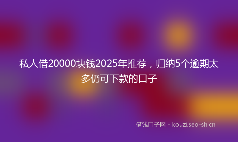私人借20000块钱2025年推荐，归纳5个逾期太多仍可下款的口子
