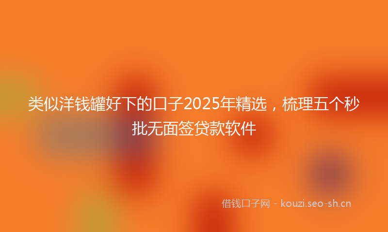 类似洋钱罐好下的口子2025年精选,梳理五个秒批无面签贷款软件