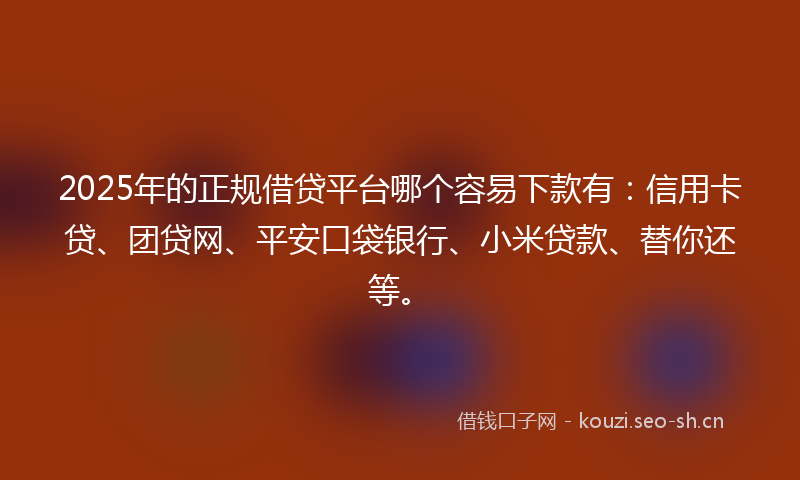 2025年的正规借贷平台哪个容易下款有：信用卡贷、团贷网、平安口袋银行、小米贷款、替你还等。