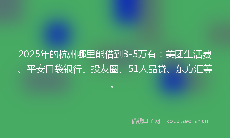 2025年的杭州哪里能借到3-5万有：美团生活费、平安口袋银行、投友圈、51人品贷、东方汇等。