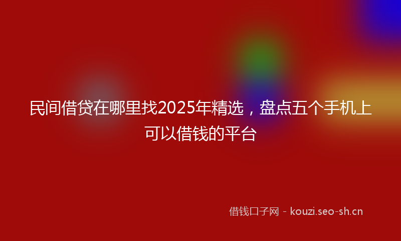 民间借贷在哪里找2025年精选，盘点五个手机上可以借钱的平台