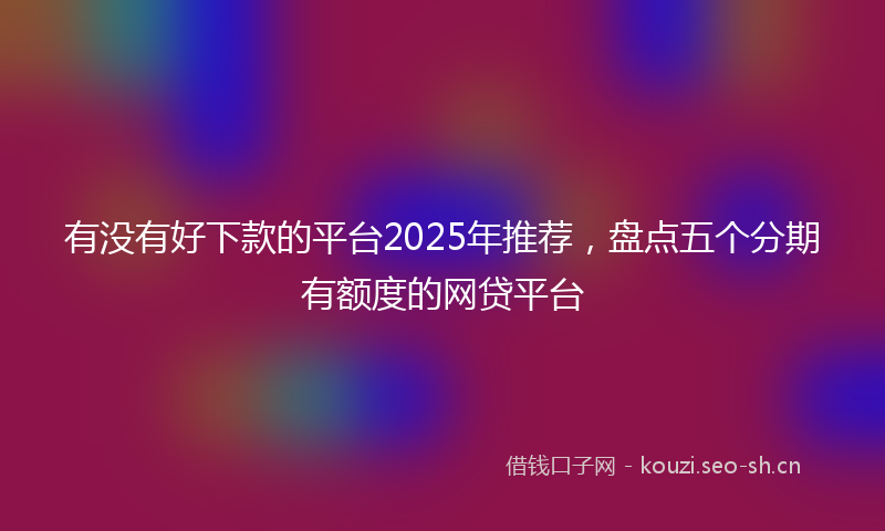 有没有好下款的平台2025年推荐，盘点五个分期有额度的网贷平台