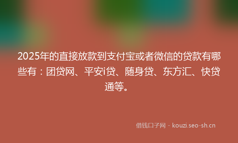 2025年的直接放款到支付宝或者微信的贷款有哪些有：团贷网、平安i贷、随身贷、东方汇、快贷通等。