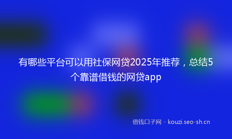有哪些平台可以用社保网贷2025年推荐，总结5个靠谱借钱的网贷app